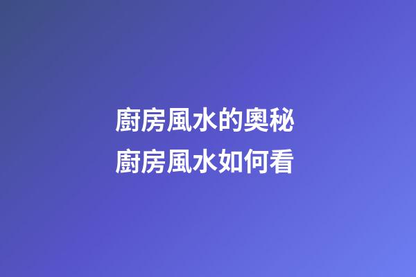 廚房風水的奧秘 廚房風水如何看